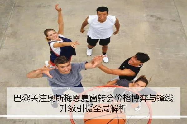 巴黎关注奥斯梅恩夏窗转会价格博弈与锋线升级引援全局解析