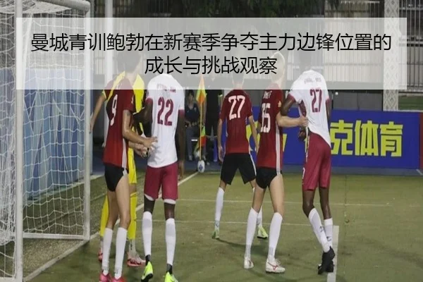 曼城青训鲍勃在新赛季争夺主力边锋位置的成长与挑战观察