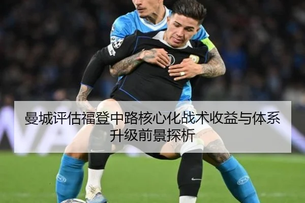 曼城评估福登中路核心化战术收益与体系升级前景探析