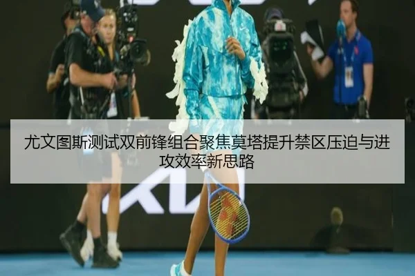 尤文图斯测试双前锋组合聚焦莫塔提升禁区压迫与进攻效率新思路