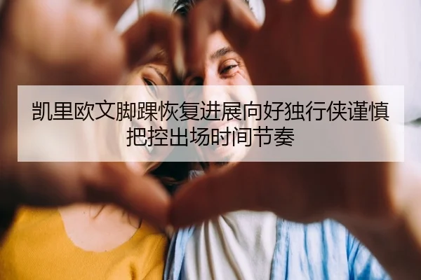 凯里欧文脚踝恢复进展向好独行侠谨慎把控出场时间节奏