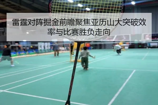 雷霆对阵掘金前瞻聚焦亚历山大突破效率与比赛胜负走向